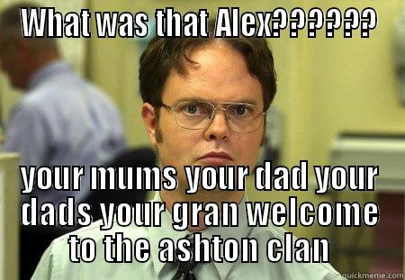 what u say bitch - WHAT WAS THAT ALEX?????? YOUR MUMS YOUR DAD YOUR DADS YOUR GRAN WELCOME TO THE ASHTON CLAN Schrute