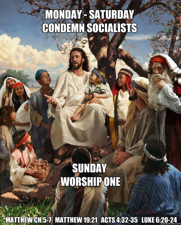 Monday - Saturday
Condemn socialists Sunday
 Worship one Matthew Ch.5-7   Matthew 19:21   Acts 4:32-35   Luke 6:20-24  Story Time Jesus