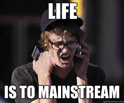 LIFE IS TO MAINSTREAM  Sad Hipster