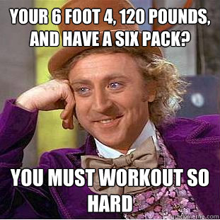 your 6 foot 4, 120 pounds, and have a six pack?  you must workout so hard - your 6 foot 4, 120 pounds, and have a six pack?  you must workout so hard  Condescending Wonka