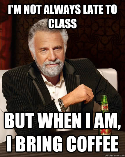 I'm not always late to class but when I am, I bring coffee - I'm not always late to class but when I am, I bring coffee  The Most Interesting Man In The World