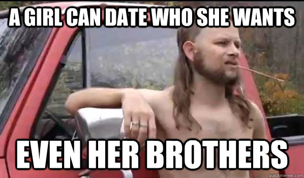 A girl can date who she wants even her brothers  Almost Politically Correct Redneck