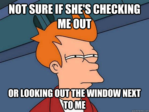 Not sure if she's checking me out Or looking out the window next to me  Futurama Fry