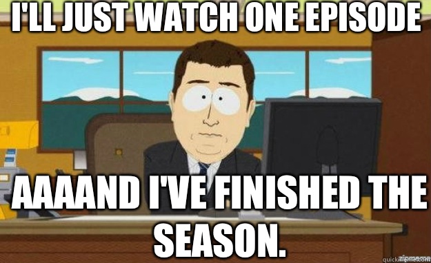 I'll just watch one episode AAAAND I've finished the season.  