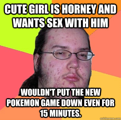 Cute girl is horney and wants sex with him wouldn't put the new pokemon game down even for 15 minutes.  Butthurt Dweller