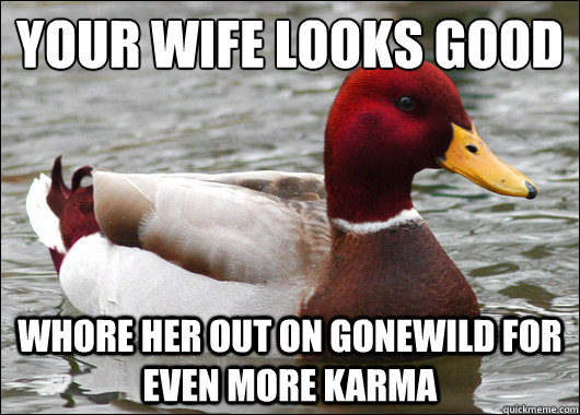 Your wife looks good
 Whore her out on Gonewild for even more karma  Malicious Advice Mallard