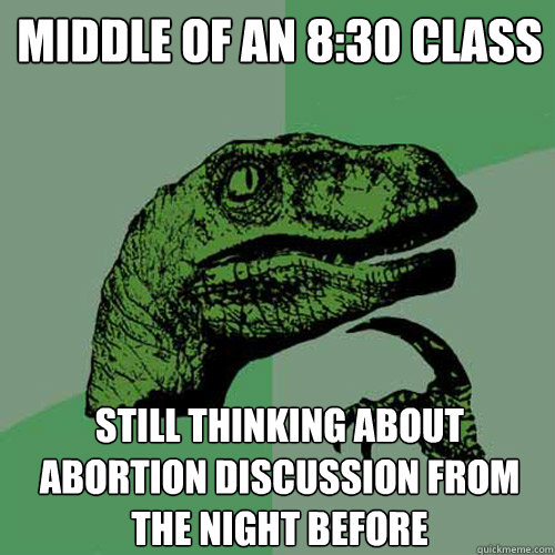 Middle of an 8:30 class still thinking about abortion discussion from the night before  Philosoraptor