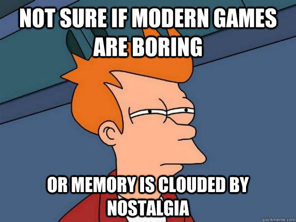 Not sure if modern games are boring Or memory is clouded by nostalgia - Not sure if modern games are boring Or memory is clouded by nostalgia  Futurama Fry