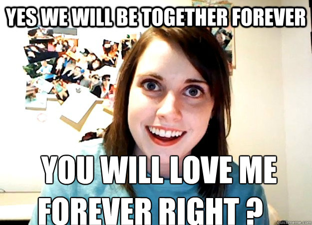 yes we will be together forever     you will love me forever right ?  - yes we will be together forever     you will love me forever right ?   Overly Attached Girlfriend