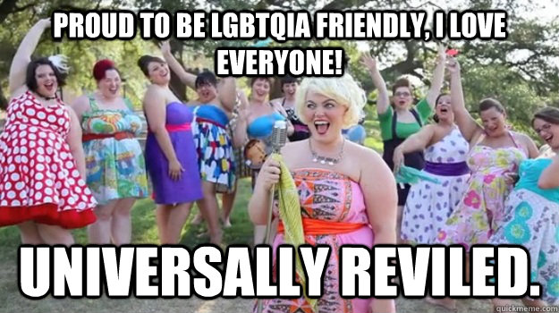 Proud to be LGBTQIA friendly, I love everyone! Universally reviled.  Big Girl Party