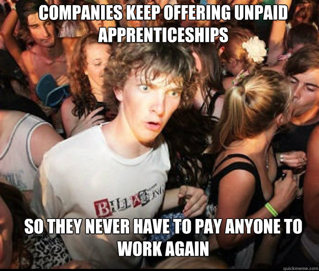 companies keep offering unpaid apprenticeships so they never have to pay anyone to work again - companies keep offering unpaid apprenticeships so they never have to pay anyone to work again  SUDDEN REALISATION