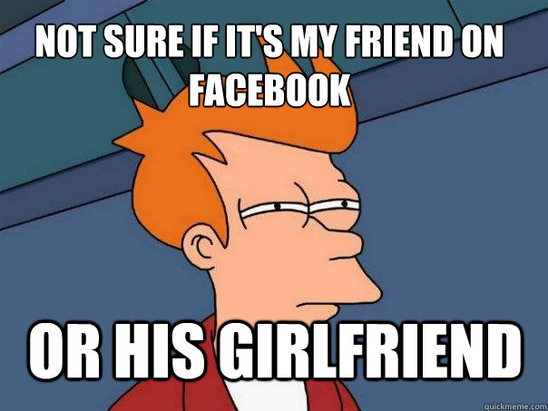 Not sure if it's my friend on facebook Or his girlfriend  Futurama Fry