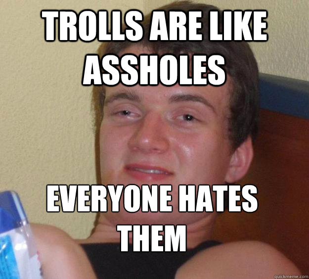 Trolls are like assholes everyone hates them
 - Trolls are like assholes everyone hates them
  10 Guy