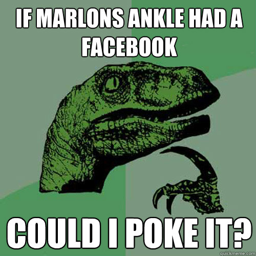 If marlons ankle had a facebook could i poke it?  Philosoraptor