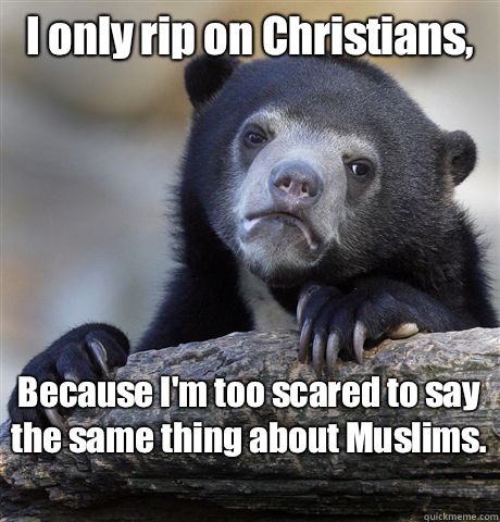 I only rip on Christians, Because I'm too scared to say the same thing about Muslims.   Confession Bear