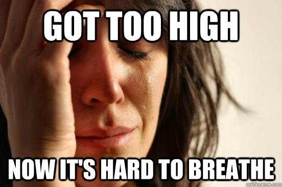 got too high now it's hard to breathe  First World Problems