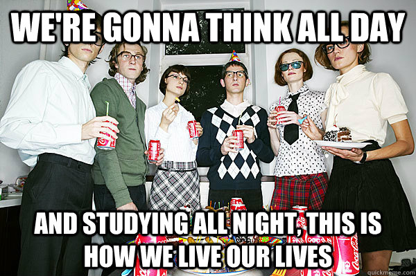 We're gonna think all day And Studying all night, this is how we live our lives  study vs party