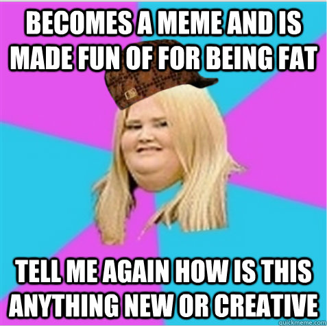 becomes a meme and is made fun of for being fat tell me again how is this anything new or creative - becomes a meme and is made fun of for being fat tell me again how is this anything new or creative  scumbag fat girl