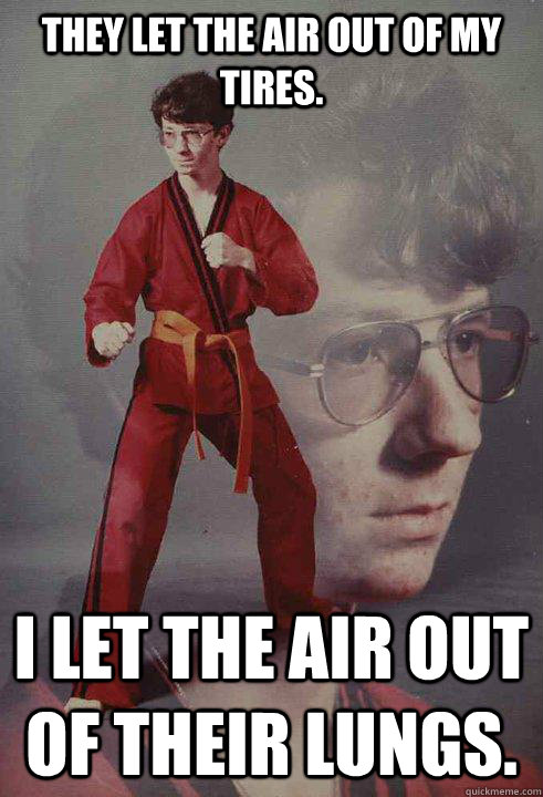 They let the air out of my tires. I let the air out of their lungs. - They let the air out of my tires. I let the air out of their lungs.  Karate Kyle