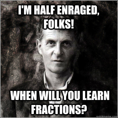 I'm half enraged, folks!  When will you learn fractions?  The Ghost of Ludwig Wittgenstein