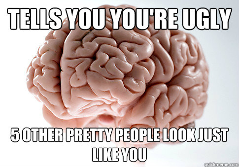 tells you you're ugly 5 other pretty people look just like you  Scumbag Brain