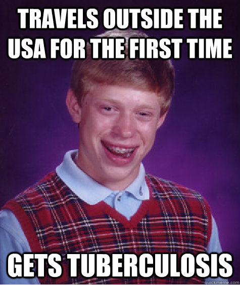 Travels outside the USA for the first time Gets Tuberculosis  Bad Luck Brian