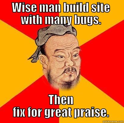 WISE MAN BUILD SITE WITH MANY BUGS. THEN FIX FOR GREAT PRAISE. Confucius says