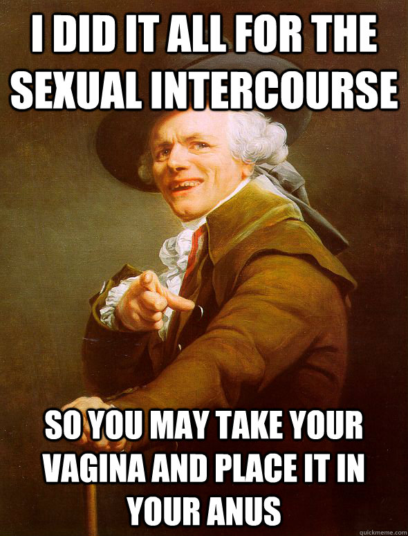 i did it all for the sexual intercourse so you may take your vagina and place it in your anus  Joseph Ducreux