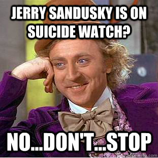 Jerry sandusky is on suicide watch? no...don't...stop - Jerry sandusky is on suicide watch? no...don't...stop  Condescending Wonka