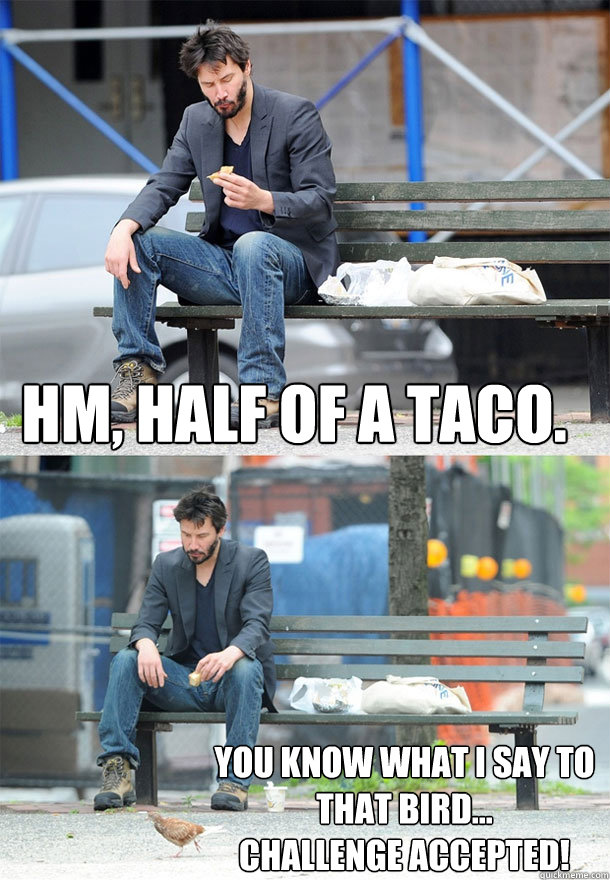 Hm, half of a Taco. You know what I say to that bird...
Challenge Accepted!  Sad Keanu