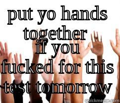 PUT YO HANDS TOGETHER  IF YOU FUCKED FOR THIS TEST TOMORROW Misc