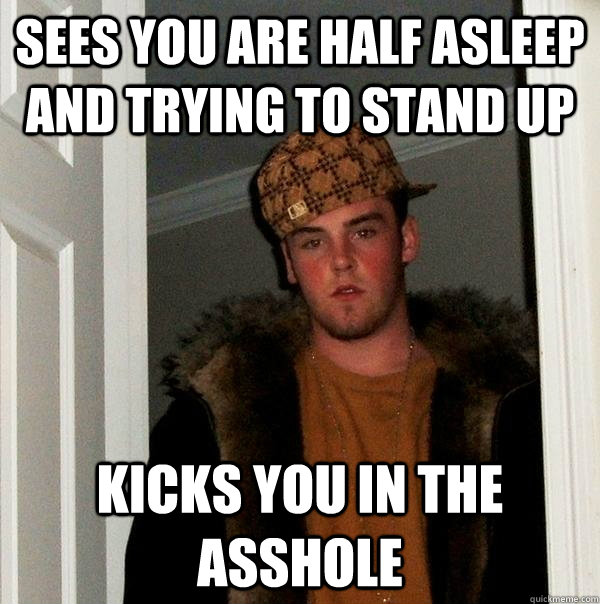 Sees You are half asleep and trying to stand up Kicks you in the asshole - Sees You are half asleep and trying to stand up Kicks you in the asshole  Scumbag Steve