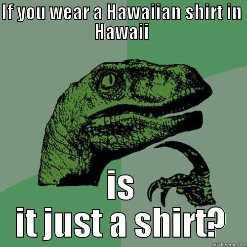 IF YOU WEAR A HAWAIIAN SHIRT IN HAWAII IS IT JUST A SHIRT? Philosoraptor