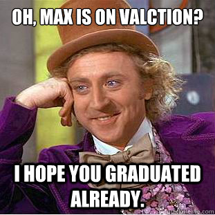 Oh, Max is on valction? I hope you graduated already.  Creepy Wonka