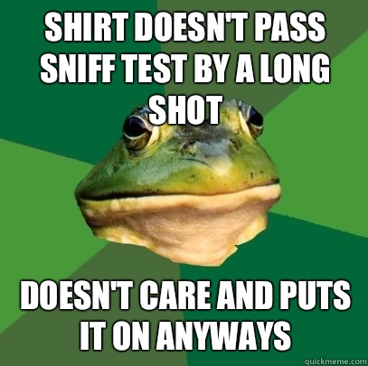 Shirt doesn't pass sniff test by a long shot Doesn't care and puts it on anyways - Shirt doesn't pass sniff test by a long shot Doesn't care and puts it on anyways  Foul Bachelor Frog