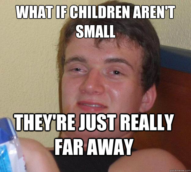 What if children aren't small they're just really far away   10 Guy