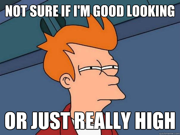 Not sure if I'm good looking or just really high - Not sure if I'm good looking or just really high  Futurama Fry