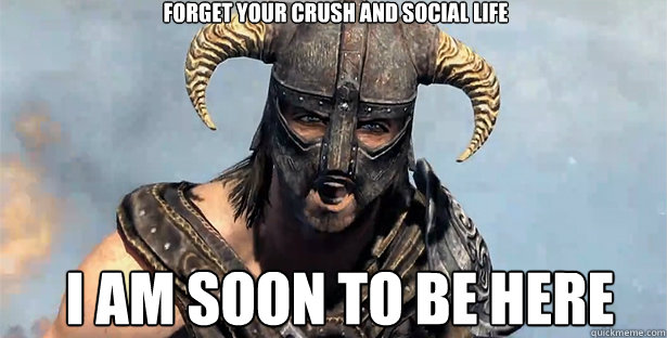 forget your crush and social life i am soon to be here  skyrim