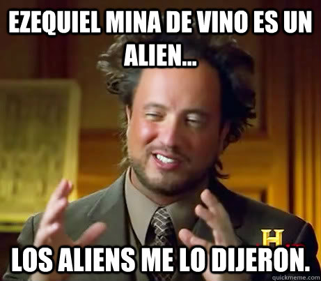 Ezequiel mina de vino es un alien... los aliens me lo dijeron.  