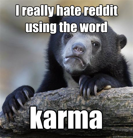 I really hate reddit using the word  karma  Confession Bear