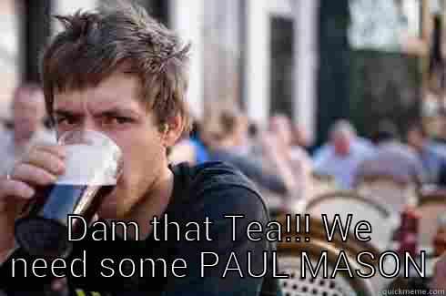  DAM THAT TEA!!! WE NEED SOME PAUL MASON Lazy College Senior