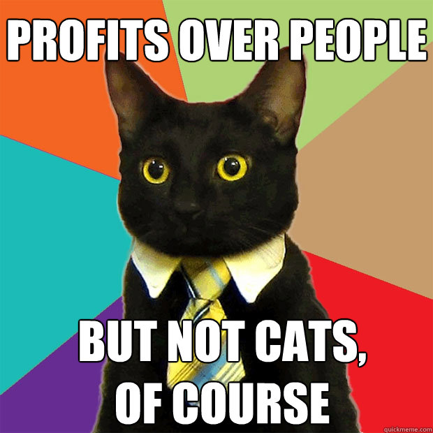 Profits over People but not cats, of course  Business Cat