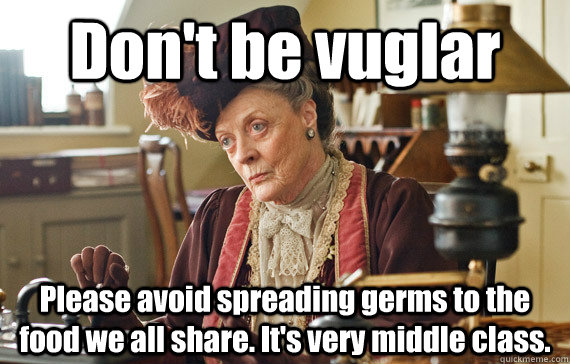 Don't be vuglar Please avoid spreading germs to the food we all share. It's very middle class.  - Don't be vuglar Please avoid spreading germs to the food we all share. It's very middle class.   The Dowager Countess