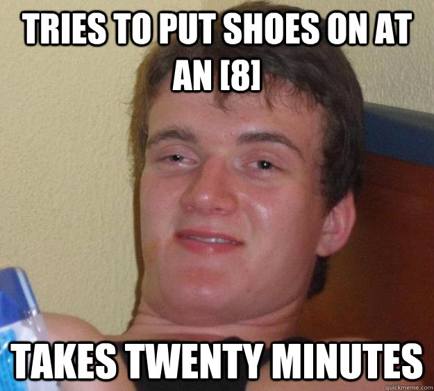 Tries to put shoes on at an [8] Takes twenty minutes  10 Guy