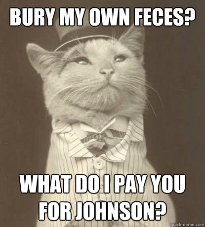 bury my own feces? What do I pay you for johnson?  Aristocat