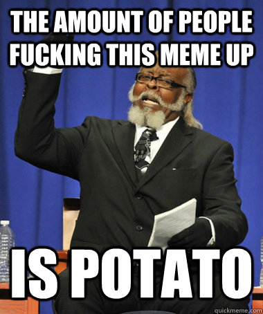 The amount of people fucking this meme up is potato  The Rent Is Too Damn High