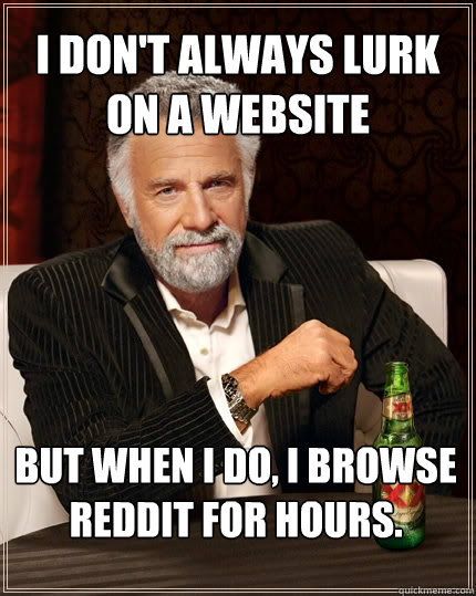 I don't always lurk on a website But when I do, I browse reddit for hours.  The Most Interesting Man In The World