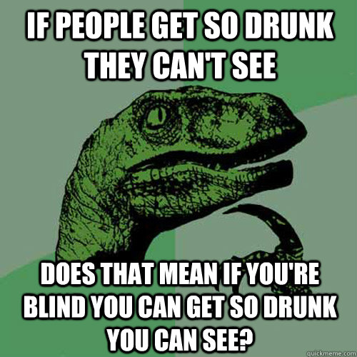 if people get so drunk they can't see does that mean if you're blind you can get so drunk you can see?  Philosoraptor