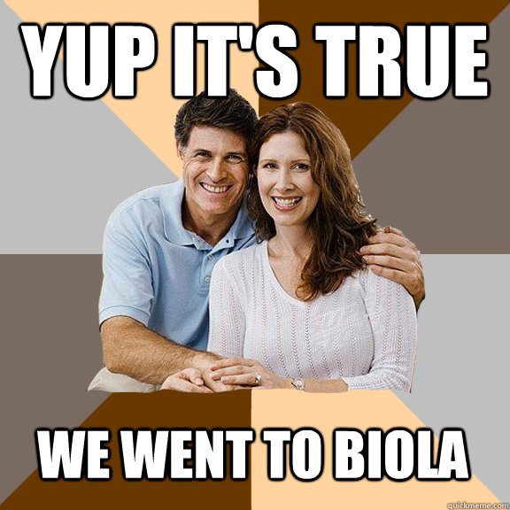 Yup it's true We went to biola  Scumbag Parents