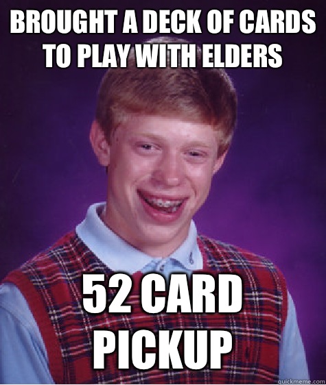 Brought a deck of cards to play with elders 52 card pickup  Bad Luck Brian